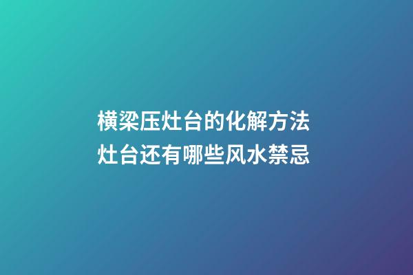 横梁压灶台的化解方法 灶台还有哪些风水禁忌